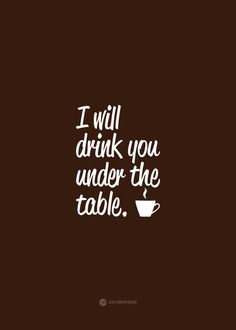 I will drink you under the table with coffee cup